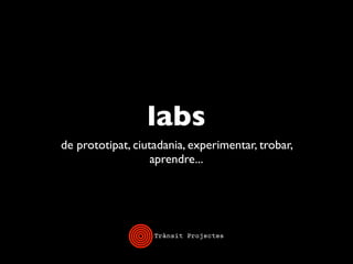 labs
de prototipat, ciutadania, experimentar, trobar,
                   aprendre...
 
