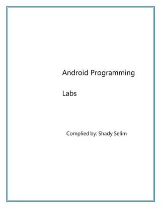 Android Programming
Labs
Complied by: Shady Selim
 