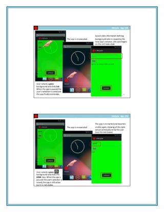 The app is re‐executed
LifeCycle App (10)
Saved stateinformation defining
background color is reusedby the
new app’s instance. Lifecyclebegins
on the onCreate state
User selects a green
background andclicks Exit.
When the appis pausedthe
user’s selectionis savedand
the app finallyterminates. 43
The app is re‐executed
LifeCycle App (11)
The app is re‐startedand becomes
visibleagain,showing all thestate
values previouslyset by theuser
(see the text boxes)
User selects a green
background andclicks the
HOME key. Whentheapp is
paused theuser’s selection is
saved,theapp is still active
but it is not visible.
 