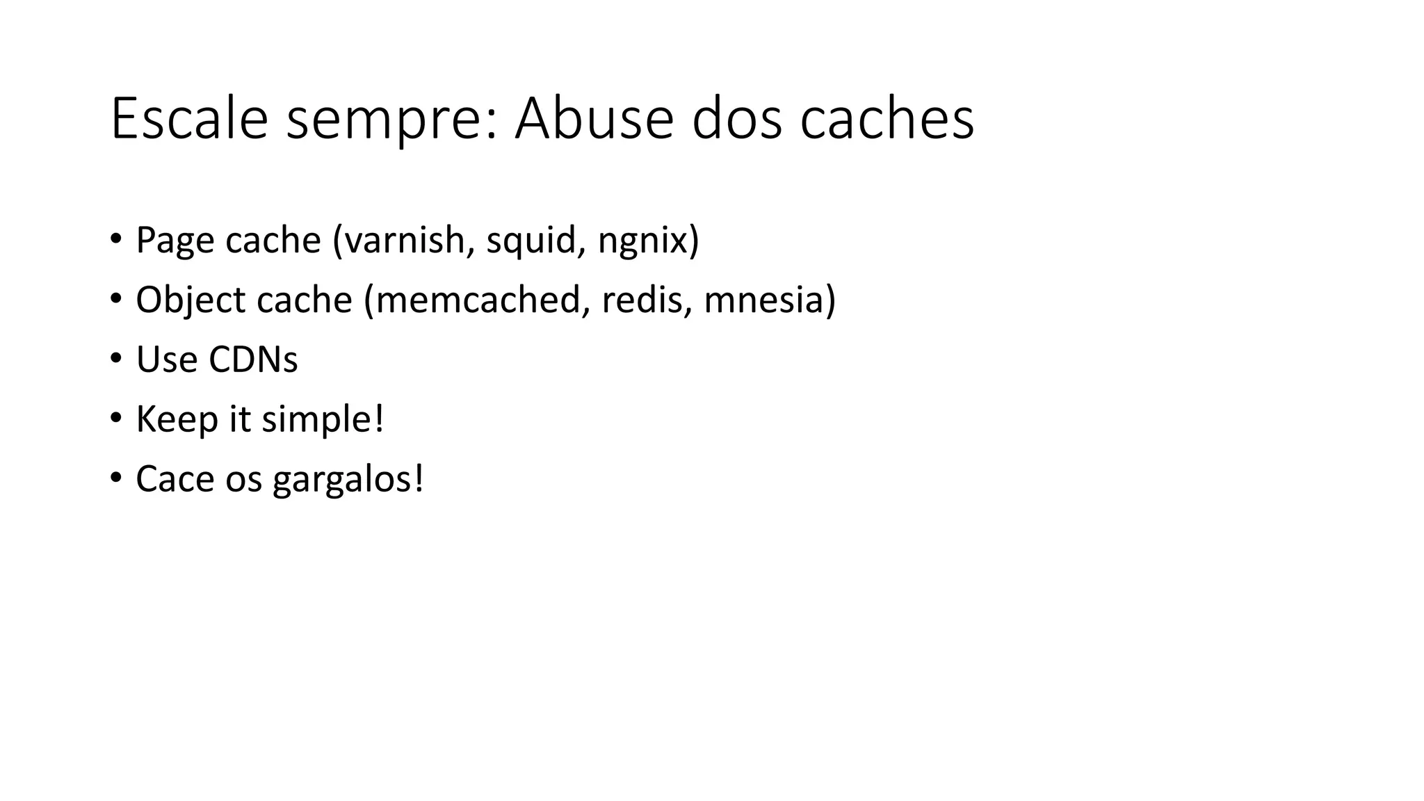 Escale sempre: Abuse dos caches
• Page cache (varnish, squid, ngnix)
• Object cache (memcached, redis, mnesia)
• Use CDNs
• Keep it simple!
• Cace os gargalos!
 