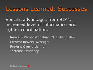 Lessons Learned: Successes Specific advantages from BIM’s increased level of information and tighter coordination: Reuse & Remodel Instead Of Building New Prevent Rework Wastage Prevent Over-ordering Increase Efficiency The Design Partnership 