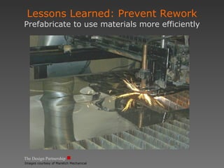 The Design Partnership Lessons Learned: Prevent Rework Prefabricate to use materials more efficiently Images courtesy of Marelich Mechanical 