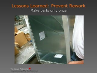 The Design Partnership Lessons Learned: Prevent Rework Make parts only once Images courtesy of Marelich Mechanical 
