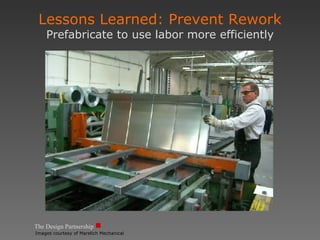 The Design Partnership Lessons Learned: Prevent Rework Prefabricate to use labor more efficiently Images courtesy of Marelich Mechanical 