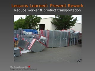 The Design Partnership Lessons Learned: Prevent Rework Reduce worker & product transportation Images courtesy of Marelich Mechanical 