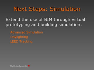 Next Steps: Simulation Extend the use of BIM through virtual prototyping and building simulation: Advanced Simulation Daylighting LEED Tracking The Design Partnership 