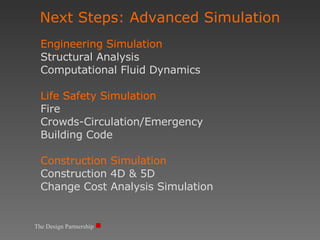 The Design Partnership Engineering Simulation Structural Analysis Computational Fluid Dynamics Life Safety Simulation Fire  Crowds-Circulation/Emergency  Building Code  Construction Simulation Construction 4D & 5D Change Cost Analysis Simulation Next Steps: Advanced Simulation 
