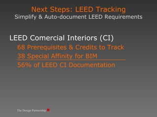 LEED Comercial Interiors (CI) 68 Prerequisites & Credits to Track 38 Special Affinity for BIM 56% of LEED CI Documentation Next Steps: LEED Tracking Simplify & Auto-document LEED Requirements The Design Partnership 