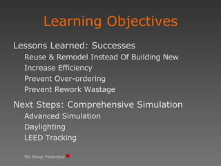 Learning Objectives Lessons Learned: Successes Reuse & Remodel Instead Of Building New Increase Efficiency Prevent Over-ordering Prevent Rework Wastage Next Steps: Comprehensive Simulation Advanced Simulation Daylighting LEED Tracking The Design Partnership 