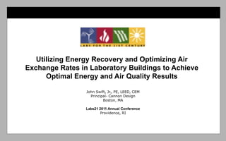 Utilizing Energy Recovery and Optimizing Air
Exchange Rates in Laboratory Buildings to Achieve
      Optimal Energy and Air Quality Results

                 John Swift, Jr., PE, LEED, CEM
                   Principal- Cannon Design
                          Boston, MA

                 Labs21 2011 Annual Conference
                         Providence, RI
 