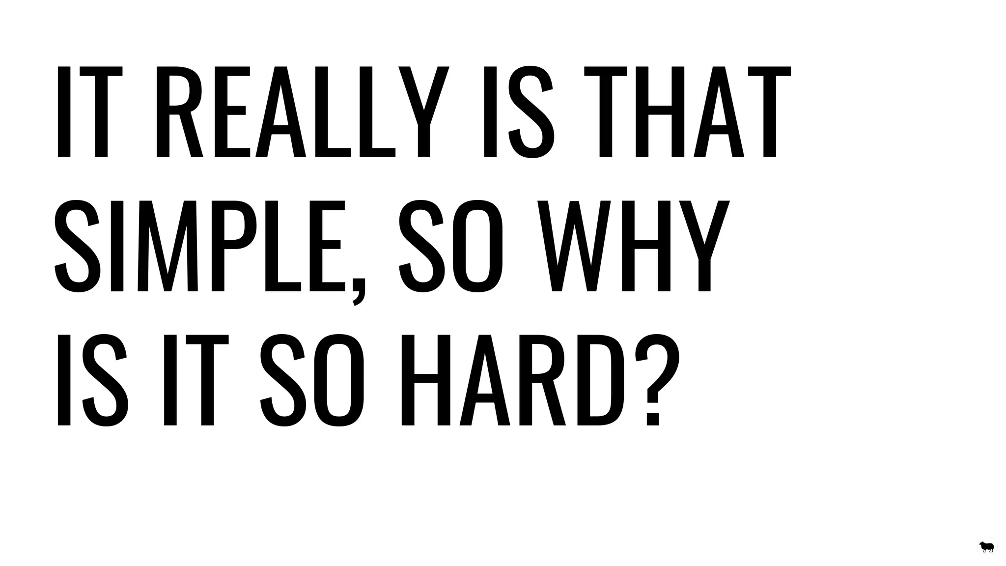 IT REALLY IS THAT
SIMPLE, SO WHY
IS IT SO HARD?
 