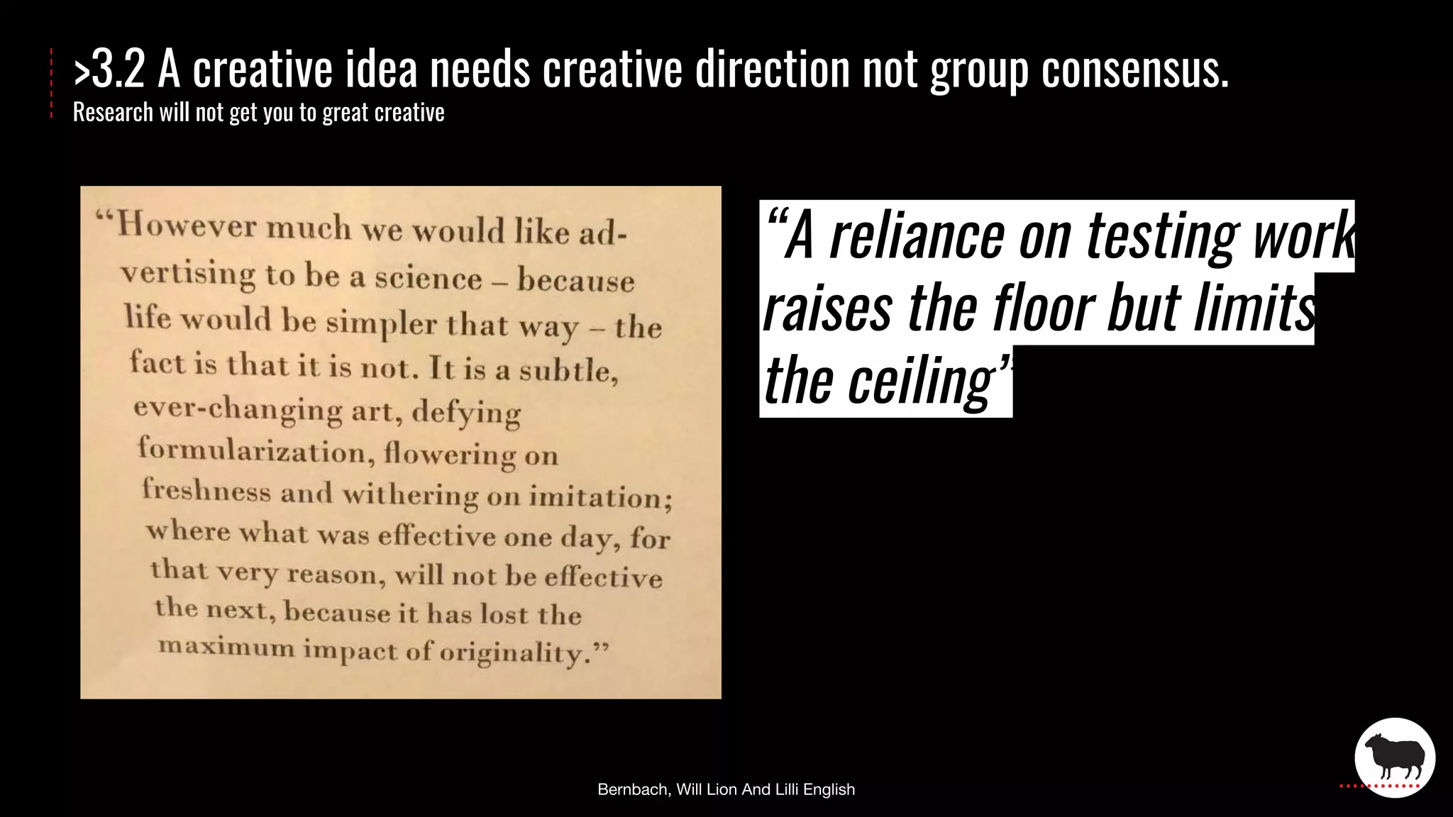 >3.2 A creative idea needs creative direction not group consensus.
Research will not get you to great creative
“A reliance on testing work
raises the floor but limits
the ceiling”
 