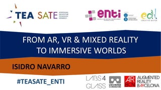 FROM AR, VR & MIXED REALITY
TO IMMERSIVE WORLDS
ISIDRO NAVARRO
#TEASATE_ENTI
 