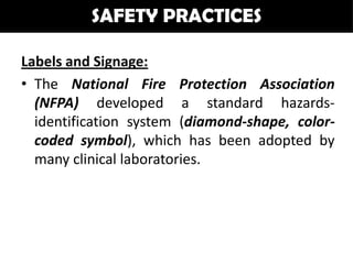 SAFETY PRACTICES

Labels and Signage:
• The National Fire Protection Association
  (NFPA) developed a standard hazards-
  identification system (diamond-shape, color-
  coded symbol), which has been adopted by
  many clinical laboratories.
 