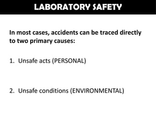 LABORATORY SAFETY

In most cases, accidents can be traced directly
to two primary causes:

1. Unsafe acts (PERSONAL)



2. Unsafe conditions (ENVIRONMENTAL)
 