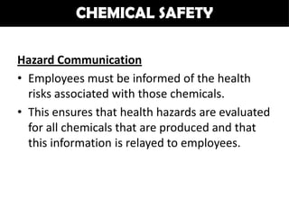 CHEMICAL SAFETY

Hazard Communication
• Employees must be informed of the health
  risks associated with those chemicals.
• This ensures that health hazards are evaluated
  for all chemicals that are produced and that
  this information is relayed to employees.
 