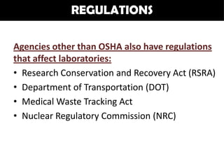REGULATIONS

Agencies other than OSHA also have regulations
that affect laboratories:
• Research Conservation and Recovery Act (RSRA)
• Department of Transportation (DOT)
• Medical Waste Tracking Act
• Nuclear Regulatory Commission (NRC)
 