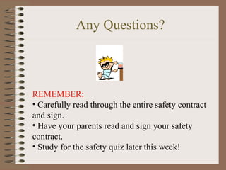 Any Questions?



REMEMBER:
• Carefully read through the entire safety contract
and sign.
• Have your parents read and sign your safety
contract.
• Study for the safety quiz later this week!
 
