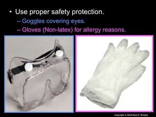 • Use proper safety protection.
– Goggles covering eyes.
– Gloves (Non-latex) for allergy reasons.
Copyright © 2010 Ryan P. Murphy
 
