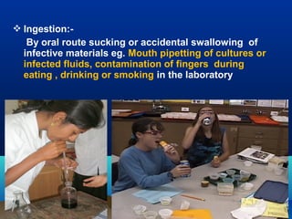  Ingestion:-
By oral route sucking or accidental swallowing of
infective materials eg. Mouth pipetting of cultures or
infected fluids, contamination of fingers during
eating , drinking or smoking in the laboratory
 