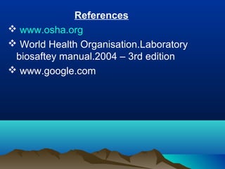 References
 www.osha.org
 World Health Organisation.Laboratory
biosaftey manual.2004 – 3rd edition
 www.google.com
 