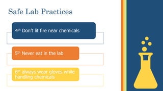Safe Lab Practices
4th Don’t lit fire near chemicals
5th Never eat in the lab
6th always wear gloves while
handling chemicals
 