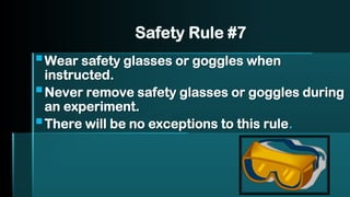 Safety Rule #7
▪Wear safety glasses or goggles when
instructed.
▪Never remove safety glasses or goggles during
an experiment.
▪There will be no exceptions to this rule.
 