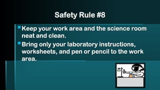 Safety Rule #8
▪Keep your work area and the science room
neat and clean.
▪Bring only your laboratory instructions,
worksheets, and pen or pencil to the work
area.
 