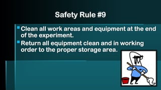 Safety Rule #9
▪Clean all work areas and equipment at the end
of the experiment.
▪Return all equipment clean and in working
order to the proper storage area.
 