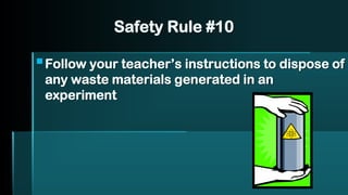 Safety Rule #10
▪Follow your teacher’s instructions to dispose of
any waste materials generated in an
experiment
 