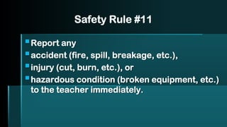 Safety Rule #11
▪Report any
▪accident (fire, spill, breakage, etc.),
▪injury (cut, burn, etc.), or
▪hazardous condition (broken equipment, etc.)
to the teacher immediately.
 