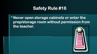 Safety Rule #16
▪Never open storage cabinets or enter the
prep/storage room without permission from
the teacher.
 