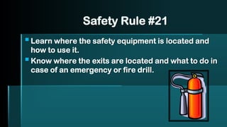 Safety Rule #21
▪Learn where the safety equipment is located and
how to use it.
▪Know where the exits are located and what to do in
case of an emergency or fire drill.
 