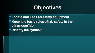 Objectives
▪Locate and use Lab safety equipment
▪Know the basic rules of lab safety in the
classroom/lab
▪Identify lab symbols
 