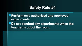 Safety Rule #4
▪Perform only authorized and approved
experiments.
▪Do not conduct any experiments when the
teacher is out of the room.
 