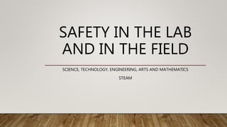 SAFETY IN THE LAB
AND IN THE FIELD
SCIENCE, TECHNOLOGY, ENGINEERING, ARTS AND MATHEMATICS
STEAM
 