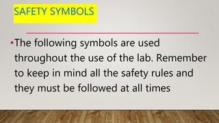 SAFETY SYMBOLS
•The following symbols are used
throughout the use of the lab. Remember
to keep in mind all the safety rules and
they must be followed at all times
 