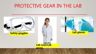 PROTECTIVE GEAR IN THE LAB
Safety goggles
Lab coat/Lab
gown
Lab gloves
 