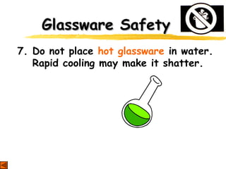 Glassware SafetyGlassware Safety
7. Do not place hot glassware in water.
Rapid cooling may make it shatter.
 