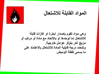 ‫لابلة‬ ‫غازات‬ ‫أو‬ ‫أبخرة‬ ‫بإصدار‬ ‫تموم‬ ‫مواد‬ ً‫وه‬
‫أو‬ ‫مركب‬ ‫أو‬ ‫مادة‬ ‫مع‬ ‫باالتحاد‬ ‫أو‬ ‫لوحدها‬ ‫إما‬ ‫لالشتعال‬
‫خارجٌة‬ ‫عوامل‬ ‫بتوفر‬ ‫آخر‬ ‫مزٌج‬.
‫على‬ ‫باالعتماد‬ ‫لالشتعال‬ ‫المادة‬ ‫لابلٌة‬ ‫درجة‬ ‫وتتحدد‬
‫الومٌض‬ ‫نمطة‬ ‫ٌسمى‬ ‫ما‬
‫لالشتعال‬ ‫القابلت‬ ‫المواد‬
 