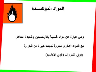 ‫المؤكســذة‬ ‫المواد‬
‫التفاعل‬ ‫وشدٌدة‬ ‫باألوكسجٌن‬ ‫غـنـٌـة‬ ‫مواد‬ ‫عن‬ ‫عبارة‬ ً‫وه‬
‫الحرارة‬ ‫من‬ ‫كبٌرة‬ ‫كمٌات‬ ‫محررة‬ ‫األخرى‬ ‫المواد‬ ‫مع‬
(‫األكاسٌد‬ ‫وفوق‬ ‫الكلورات‬ ‫فوق‬)
 