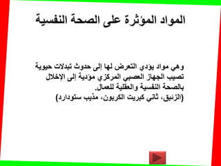 ‫النفسيت‬ ‫الصحت‬ ‫على‬ ‫المؤثرة‬ ‫المواد‬
‫حٌوٌة‬ ‫تبدالت‬ ‫حدوث‬ ‫إلى‬ ‫لها‬ ‫التعرض‬ ‫ٌإدي‬ ‫مواد‬ ً‫وه‬
‫اإلخالل‬ ‫إلى‬ ‫مإدٌة‬ ‫المركزي‬ ً‫العصب‬ ‫الجهاز‬ ‫تصٌب‬
‫للعمال‬ ‫والعملٌة‬ ‫النفسٌة‬ ‫بالصحة‬.
(‫ستودارد‬ ‫مذٌب‬ ،‫الكربون‬ ‫كبرٌت‬ ً‫ثان‬ ،‫الزئبك‬)
 