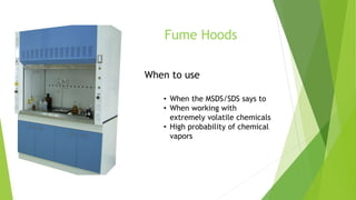 Fume Hoods
When to use
• When the MSDS/SDS says to
• When working with
extremely volatile chemicals
• High probability of chemical
vapors
 