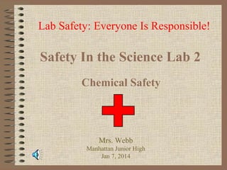 Lab Safety: Everyone Is Responsible!

Safety In the Science Lab 2
Chemical Safety

Mrs. Webb
Manhattan Junior High
Jan 7, 2014

 