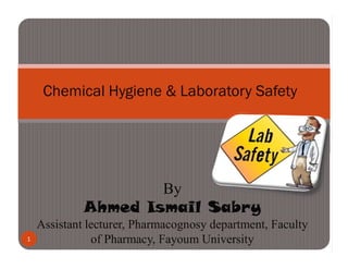 Chemical Hygiene & Laboratory Safety
By
Ahmed Ismail Sabry
Assistant lecturer, Pharmacognosy department, Faculty
of Pharmacy, Fayoum University
1
 