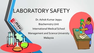 LABORATORY SAFETY 
Dr. Ashok Kumar Jeppu 
Biochemistry Unit 
International Medical School 
Management and Science University 
Malaysia 
 
