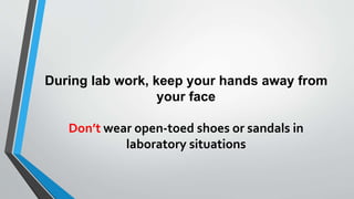 During lab work, keep your hands away from 
your face 
Don’t wear open-toed shoes or sandals in 
laboratory situations 
 