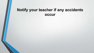 Notify your teacher if any accidents 
occur 
 