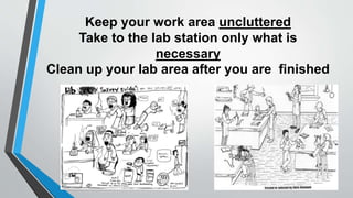 Keep your work area uncluttered 
Take to the lab station only what is 
necessary 
Clean up your lab area after you are finished 
 