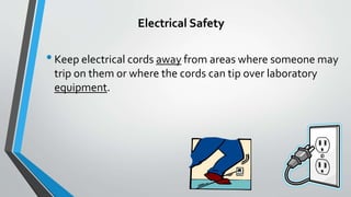 Electrical Safety 
• Keep electrical cords away from areas where someone may 
trip on them or where the cords can tip over laboratory 
equipment. 
 